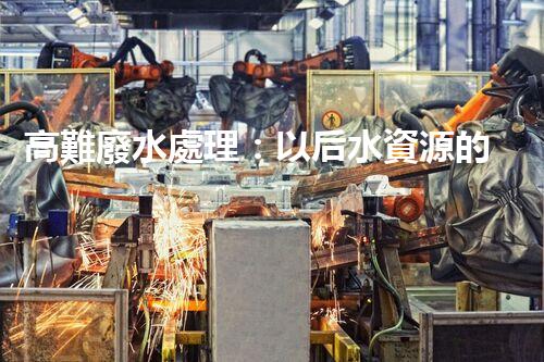 高難廢水處理：以后水資源的終極挑戰(zhàn)？
